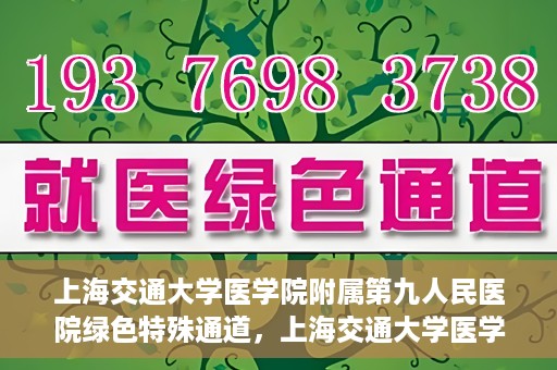 上海交通大学医学院附属第九人民医院绿色特殊通道，上海交通大学医学院附属第九人民医院，绿色特殊通道开启健康之门