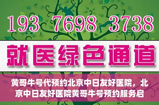 黄哥牛号代预约北京中日友好医院，北京中日友好医院黄哥牛号预约服务启动