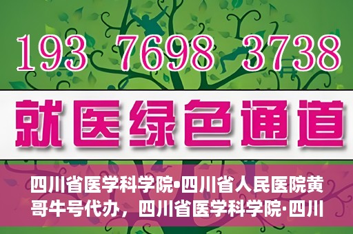 四川省医学科学院•四川省人民医院黄哥牛号代办，四川省医学科学院·四川省人民医院黄哥牛号挂号代办攻略