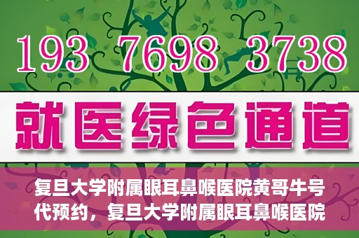 复旦大学附属眼耳鼻喉医院黄哥牛号代预约，复旦大学附属眼耳鼻喉医院黄哥牛号预约服务启动