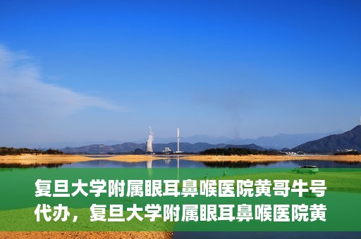 复旦大学附属眼耳鼻喉医院黄哥牛号代办，复旦大学附属眼耳鼻喉医院黄哥牛号代办，就医新途径还是服务创新？
