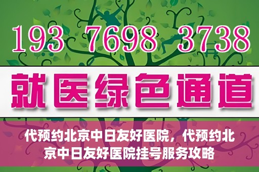 代预约北京中日友好医院，代预约北京中日友好医院挂号服务攻略