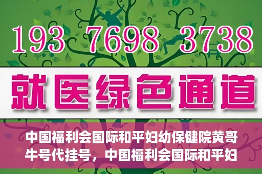 中国福利会国际和平妇幼保健院黄哥牛号代挂号，中国福利会国际和平妇幼保健院黄哥牛号挂号攻略