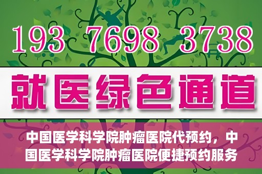 中国医学科学院肿瘤医院代预约，中国医学科学院肿瘤医院便捷预约服务启动