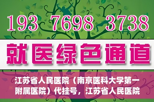江苏省人民医院（南京医科大学第一附属医院）代挂号，江苏省人民医院（南京医科大学第一附属医院）代挂号服务详解