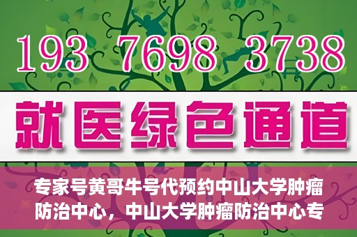 专家号黄哥牛号代预约中山大学肿瘤防治中心，中山大学肿瘤防治中心专家号黄哥牛号代预约服务解析