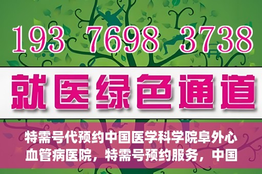 特需号代预约中国医学科学院阜外心血管病医院，特需号预约服务，中国医学科学院阜外心血管病医院专业预约平台助您轻松就医。