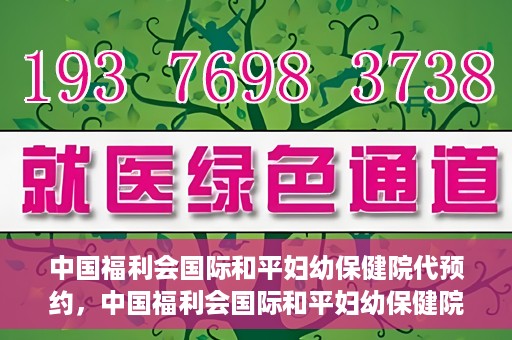 中国福利会国际和平妇幼保健院代预约，中国福利会国际和平妇幼保健院预约服务指南