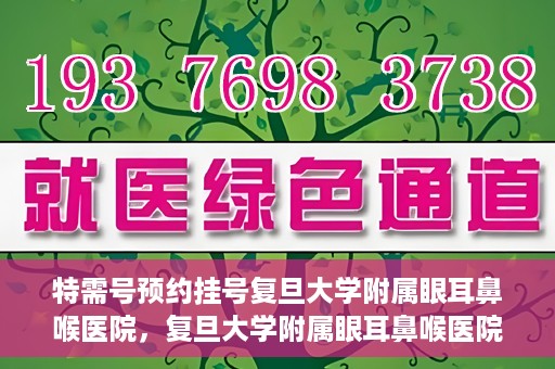 特需号预约挂号复旦大学附属眼耳鼻喉医院，复旦大学附属眼耳鼻喉医院特需号预约挂号服务详解