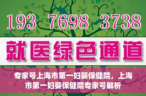 专家号上海市第一妇婴保健院，上海市第一妇婴保健院专家号解析