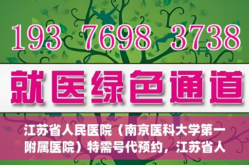 江苏省人民医院（南京医科大学第一附属医院）特需号代预约，江苏省人民医院特需号代预约服务详解