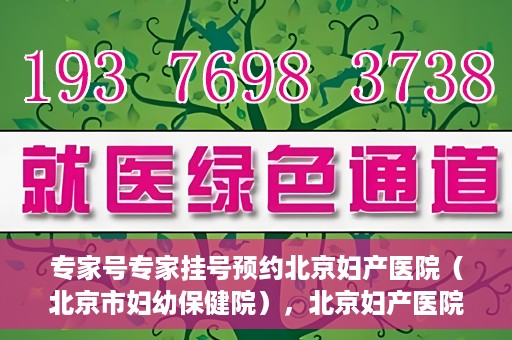 专家号专家挂号预约北京妇产医院（北京市妇幼保健院），北京妇产医院（北京市妇幼保健院）专家号预约挂号攻略