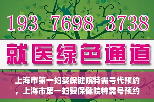 上海市第一妇婴保健院特需号代预约，上海市第一妇婴保健院特需号预约服务解析