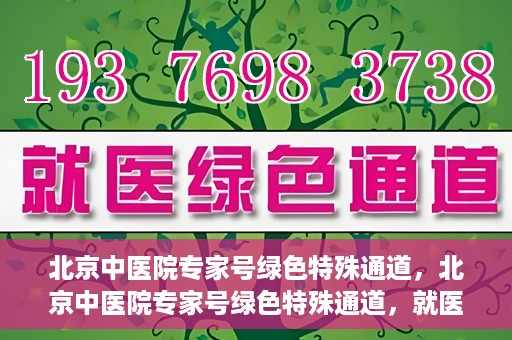 北京中医院专家号绿色特殊通道，北京中医院专家号绿色特殊通道，就医无忧，健康有保障
