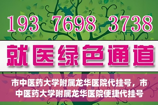 市中医药大学附属龙华医院代挂号，市中医药大学附属龙华医院便捷代挂号服务解析