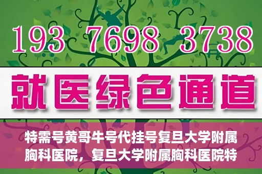 特需号黄哥牛号代挂号复旦大学附属胸科医院，复旦大学附属胸科医院特需号黄哥牛号代挂号服务解析