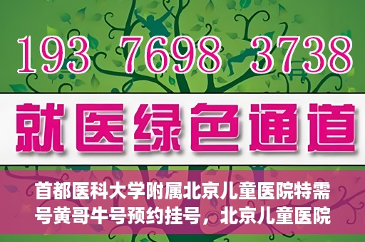 首都医科大学附属北京儿童医院特需号黄哥牛号预约挂号，北京儿童医院特需号黄哥牛号预约挂号攻略