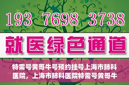 特需号黄哥牛号预约挂号上海市肺科医院，上海市肺科医院特需号黄哥牛号预约挂号指南