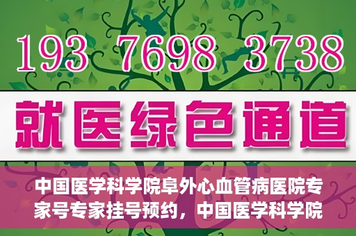 中国医学科学院阜外心血管病医院专家号专家挂号预约，中国医学科学院阜外心血管病医院专家号预约挂号攻略