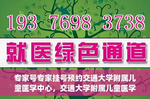 专家号专家挂号预约交通大学附属儿童医学中心，交通大学附属儿童医学中心专家号预约挂号指南