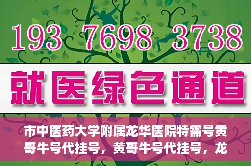 市中医药大学附属龙华医院特需号黄哥牛号代挂号，黄哥牛号代挂号，龙华医院特需号专家挂号新选择
