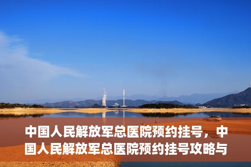 中国人民解放军总医院预约挂号，中国人民解放军总医院预约挂号攻略与指南