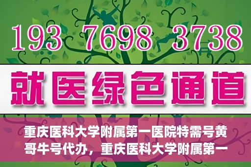 重庆医科大学附属第一医院特需号黄哥牛号代办，重庆医科大学附属第一医院特需号黄哥牛号代办服务解析