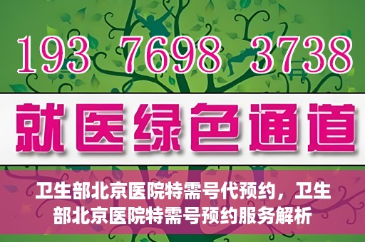 卫生部北京医院特需号代预约，卫生部北京医院特需号预约服务解析