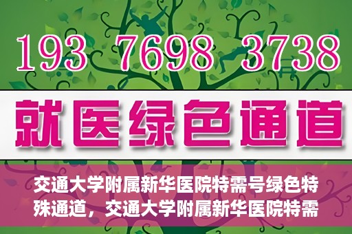 交通大学附属新华医院特需号绿色特殊通道，交通大学附属新华医院特需号绿色通道，打造优质医疗体验新通道