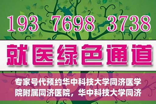 专家号代预约华中科技大学同济医学院附属同济医院，华中科技大学同济医学院附属同济医院专家号代预约服务解析
