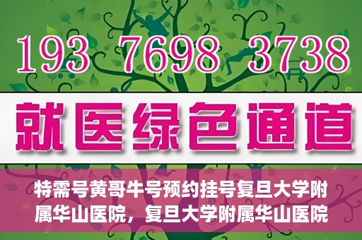 特需号黄哥牛号预约挂号复旦大学附属华山医院，复旦大学附属华山医院特需号黄哥牛号预约挂号指南