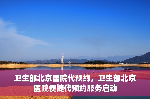 卫生部北京医院代预约，卫生部北京医院便捷代预约服务启动
