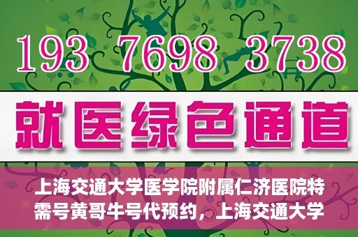 上海交通大学医学院附属仁济医院特需号黄哥牛号代预约，上海交通大学医学院附属仁济医院特需号预约专家黄哥牛号预约服务解析