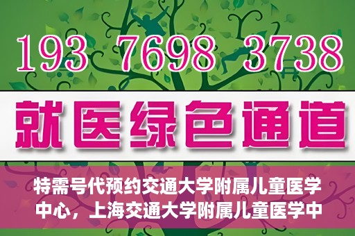 特需号代预约交通大学附属儿童医学中心，上海交通大学附属儿童医学中心特需号预约服务解析