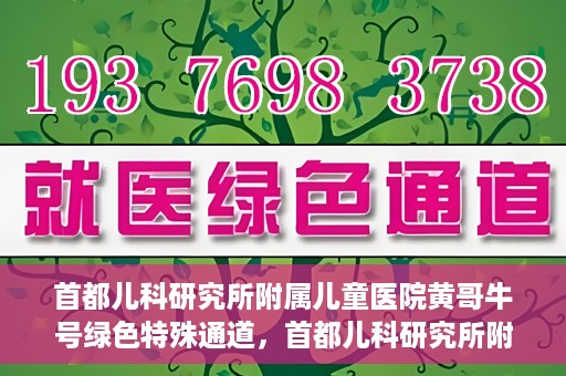 首都儿科研究所附属儿童医院黄哥牛号绿色特殊通道，首都儿科研究所附属儿童医院黄哥牛号绿色就医特殊通道