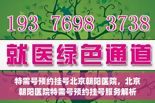 特需号预约挂号北京朝阳医院，北京朝阳医院特需号预约挂号服务解析