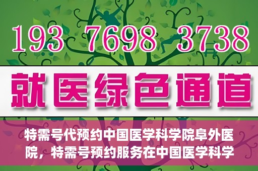 特需号代预约中国医学科学院阜外医院，特需号预约服务在中国医学科学院阜外医院的便捷通道