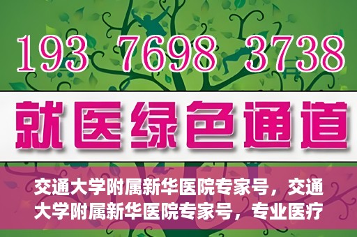 交通大学附属新华医院专家号，交通大学附属新华医院专家号，专业医疗团队，为您的健康保驾护航