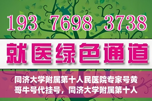 同济大学附属第十人民医院专家号黄哥牛号代挂号，同济大学附属第十人民医院专家号黄哥牛号预约挂号攻略