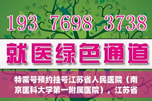 特需号预约挂号江苏省人民医院（南京医科大学第一附属医院），江苏省人民医院特需号预约挂号指南，一站式解决您的就医需求