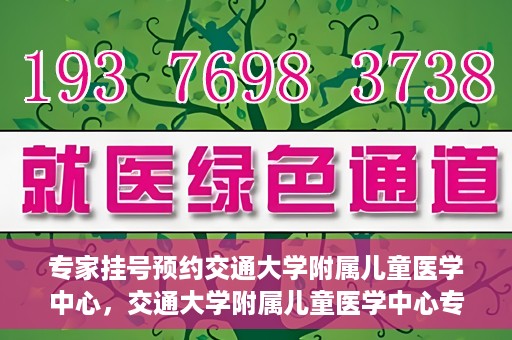 专家挂号预约交通大学附属儿童医学中心，交通大学附属儿童医学中心专家挂号预约攻略