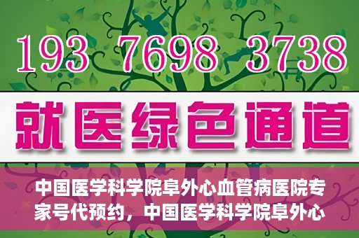 中国医学科学院阜外心血管病医院专家号代预约，中国医学科学院阜外心血管病医院专家号预约服务解析