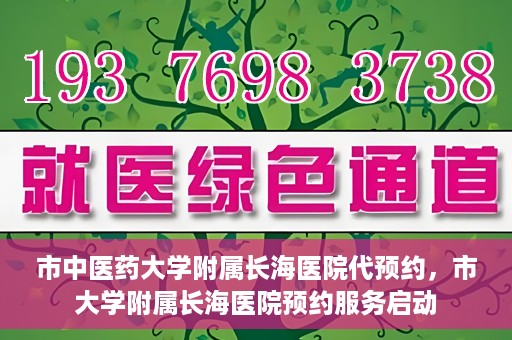 市中医药大学附属长海医院代预约，市大学附属长海医院预约服务启动