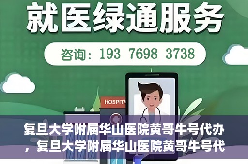 复旦大学附属华山医院黄哥牛号代办，复旦大学附属华山医院黄哥牛号代办，就医无忧，专业代办服务助您轻松就医体验