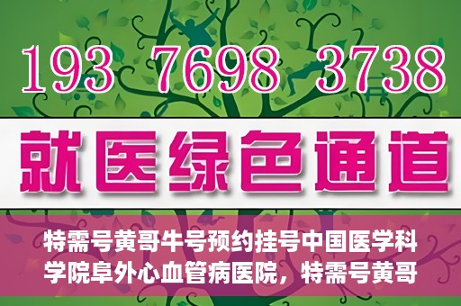特需号黄哥牛号预约挂号中国医学科学院阜外心血管病医院，特需号黄哥牛心血管专家预约挂号攻略，阜外心血管病医院权威挂号指南
