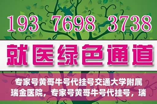 专家号黄哥牛号代挂号交通大学附属瑞金医院，专家号黄哥牛号代挂号，瑞金医院的信赖之选