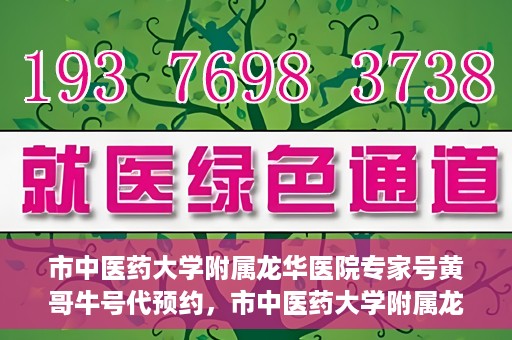市中医药大学附属龙华医院专家号黄哥牛号代预约，市中医药大学附属龙华医院专家号黄哥牛号预约服务启动