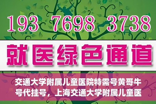 交通大学附属儿童医院特需号黄哥牛号代挂号，上海交通大学附属儿童医院特需号专家黄哥牛号代挂号服务解析
