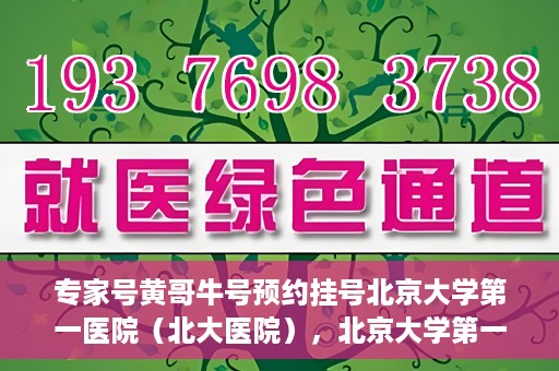 专家号黄哥牛号预约挂号北京大学第一医院（北大医院），北京大学第一医院专家号黄哥牛预约挂号指南
