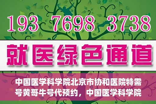 中国医学科学院北京市协和医院特需号黄哥牛号代预约，中国医学科学院北京市协和医院特需号预约专家黄哥牛号服务解析